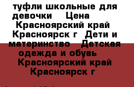 туфли школьные для девочки  › Цена ­ 500 - Красноярский край, Красноярск г. Дети и материнство » Детская одежда и обувь   . Красноярский край,Красноярск г.